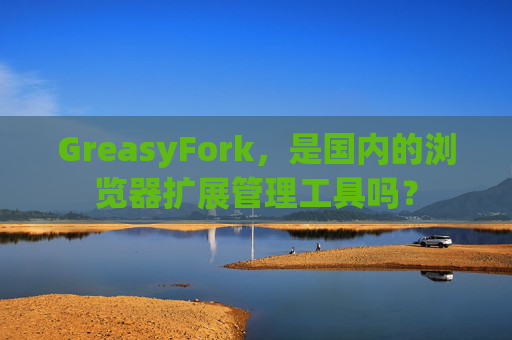 GreasyFork，是国内的浏览器扩展管理工具吗？