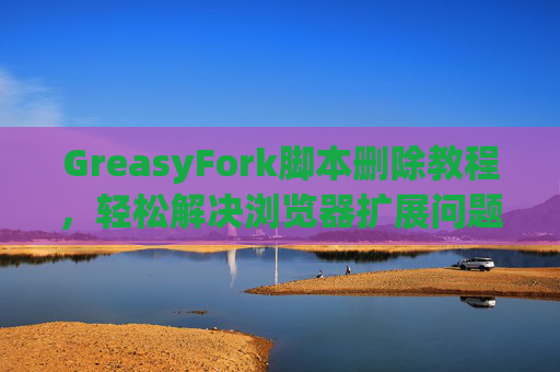 GreasyFork脚本删除教程，轻松解决浏览器扩展问题