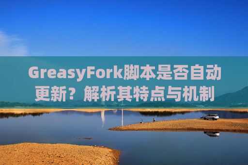 GreasyFork脚本是否自动更新？解析其特点与机制