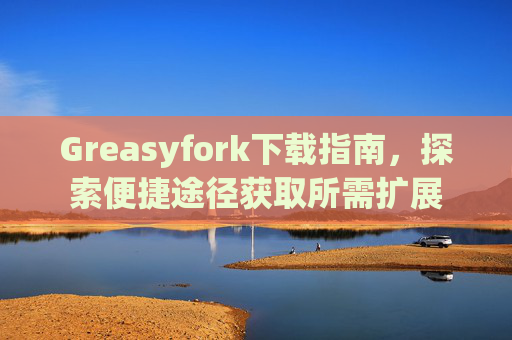 Greasyfork下载指南，探索便捷途径获取所需扩展